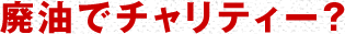 廃油でチャリティー？