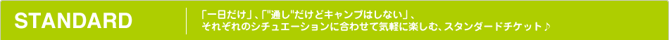 STANDARD｜「一日だけ」、「通しだけどキャンプはしない」、
 それぞれのシチュエーションに合わせて気軽に楽しむ、スタンダードチケット♪